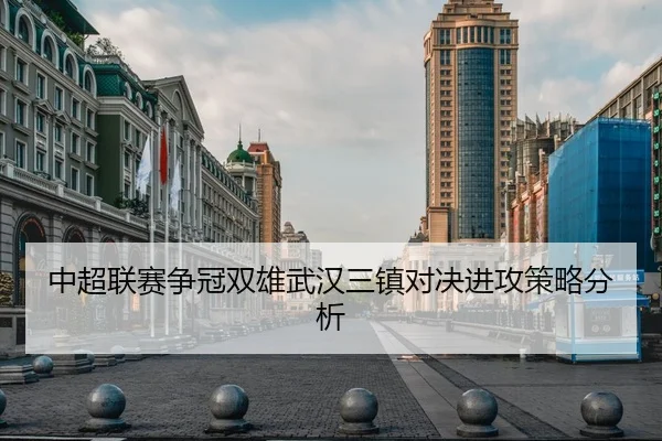 中超联赛争冠双雄武汉三镇对决进攻策略分析